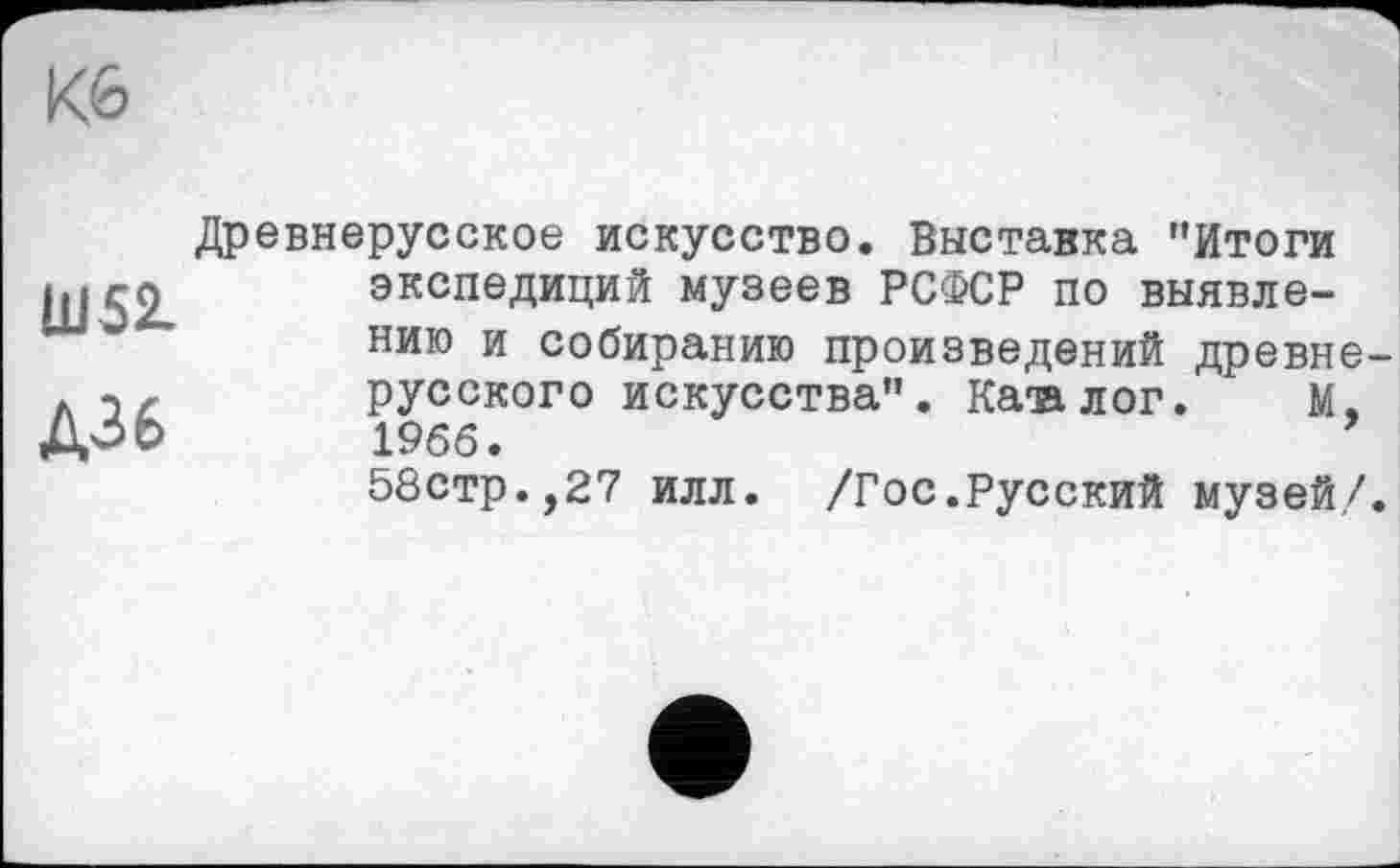 ﻿Кб
ÜJ52.
Д36
Древнерусское искусство. Выставка "Итоги экспедиций музеев РСФСР по выявлению и собиранию произведений древнерусского искусства". Каталог. М, 1966.
58стр.,27 илл. /Гос.Русский музей,/.